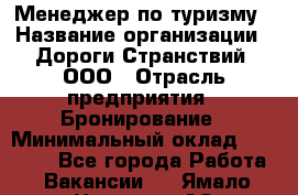 Менеджер по туризму › Название организации ­ Дороги Странствий, ООО › Отрасль предприятия ­ Бронирование › Минимальный оклад ­ 35 000 - Все города Работа » Вакансии   . Ямало-Ненецкий АО,Губкинский г.